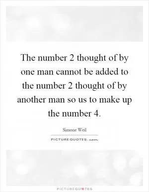 The number 2 thought of by one man cannot be added to the number 2 thought of by another man so us to make up the number 4 Picture Quote #1