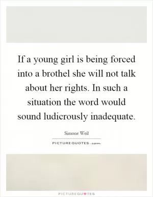 If a young girl is being forced into a brothel she will not talk about her rights. In such a situation the word would sound ludicrously inadequate Picture Quote #1