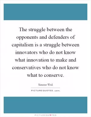 The struggle between the opponents and defenders of capitalism is a struggle between innovators who do not know what innovation to make and conservatives who do not know what to conserve Picture Quote #1