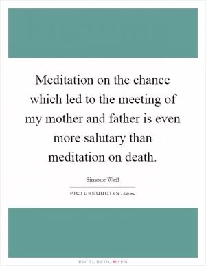 Meditation on the chance which led to the meeting of my mother and father is even more salutary than meditation on death Picture Quote #1
