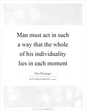 Man must act in such a way that the whole of his individuality lies in each moment Picture Quote #1