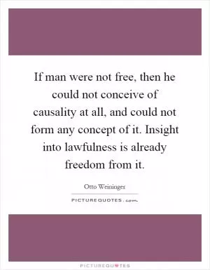 If man were not free, then he could not conceive of causality at all, and could not form any concept of it. Insight into lawfulness is already freedom from it Picture Quote #1
