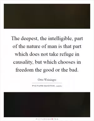 The deepest, the intelligible, part of the nature of man is that part which does not take refuge in causality, but which chooses in freedom the good or the bad Picture Quote #1