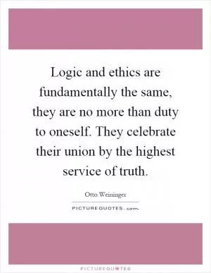 Logic and ethics are fundamentally the same, they are no more than duty to oneself. They celebrate their union by the highest service of truth Picture Quote #1