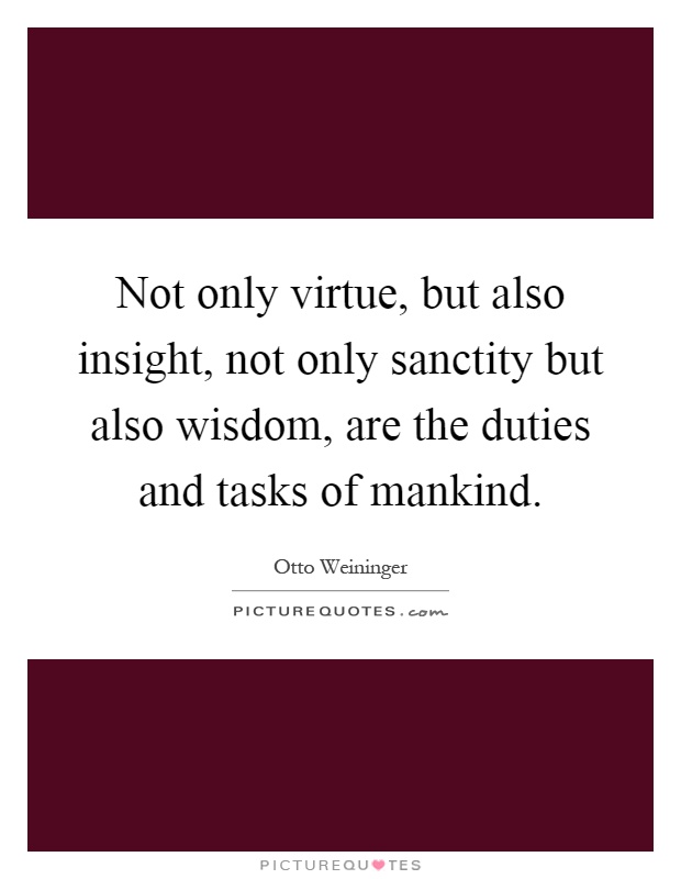 Not only virtue, but also insight, not only sanctity but also wisdom, are the duties and tasks of mankind Picture Quote #1