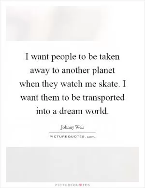 I want people to be taken away to another planet when they watch me skate. I want them to be transported into a dream world Picture Quote #1