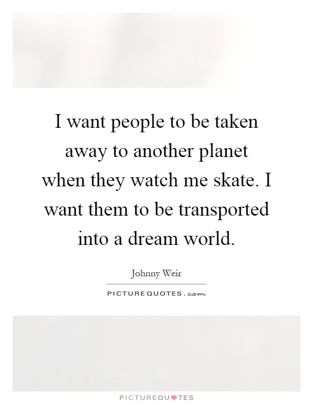 I want people to be taken away to another planet when they watch me skate. I want them to be transported into a dream world Picture Quote #1