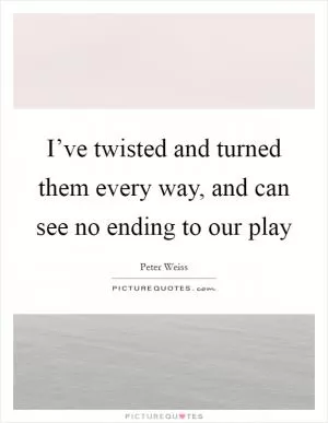 I’ve twisted and turned them every way, and can see no ending to our play Picture Quote #1