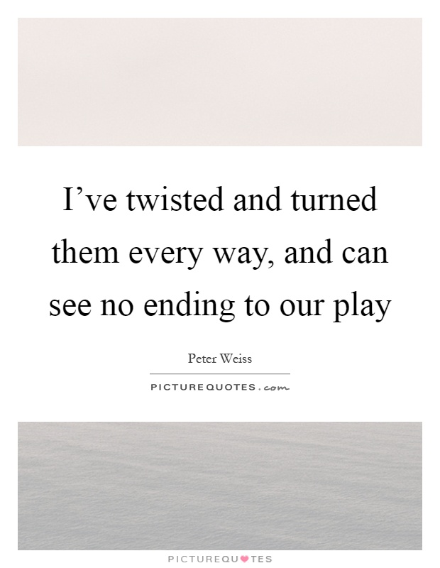 I've twisted and turned them every way, and can see no ending to our play Picture Quote #1