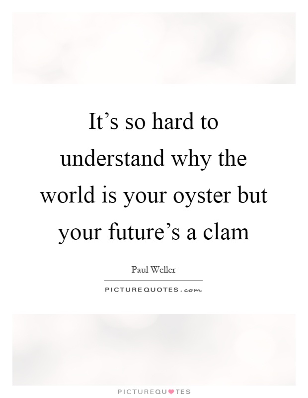 It's so hard to understand why the world is your oyster but your future's a clam Picture Quote #1