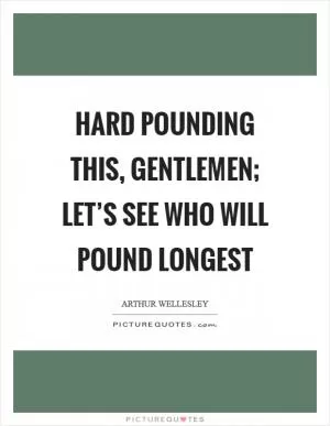 Hard pounding this, gentlemen; let’s see who will pound longest Picture Quote #1