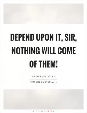 Depend upon it, sir, nothing will come of them! Picture Quote #1