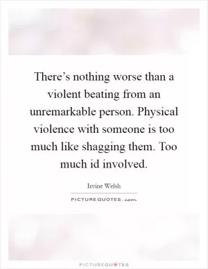 There’s nothing worse than a violent beating from an unremarkable person. Physical violence with someone is too much like shagging them. Too much id involved Picture Quote #1