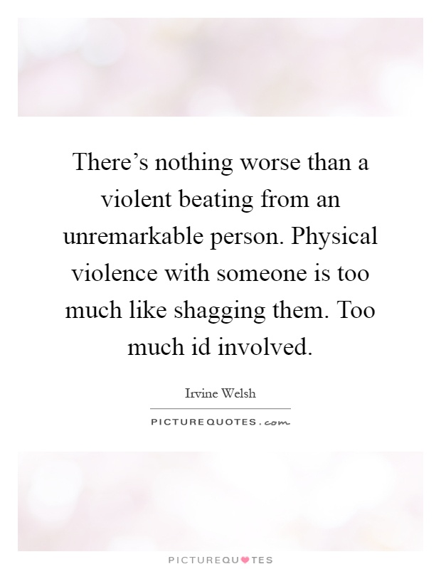 There's nothing worse than a violent beating from an unremarkable person. Physical violence with someone is too much like shagging them. Too much id involved Picture Quote #1