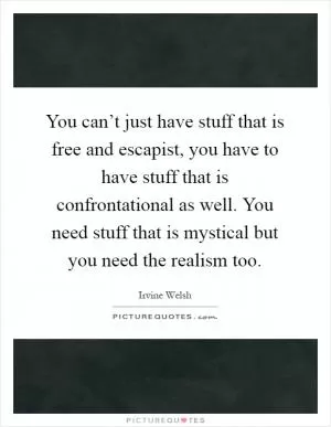 You can’t just have stuff that is free and escapist, you have to have stuff that is confrontational as well. You need stuff that is mystical but you need the realism too Picture Quote #1