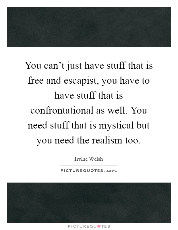 You can't just have stuff that is free and escapist, you have to have stuff that is confrontational as well. You need stuff that is mystical but you need the realism too Picture Quote #1