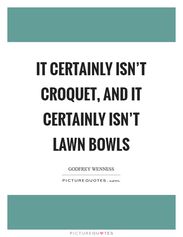 It certainly isn't croquet, and it certainly isn't lawn bowls Picture Quote #1