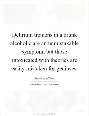 Delirium tremens in a drunk alcoholic are an unmistakable symptom, but those intoxicated with theories are easily mistaken for geniuses Picture Quote #1