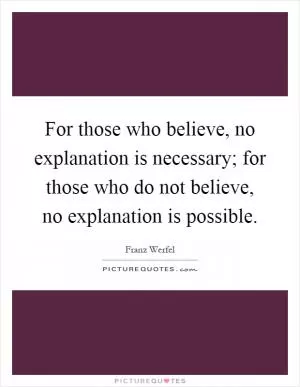 For those who believe, no explanation is necessary; for those who do not believe, no explanation is possible Picture Quote #1