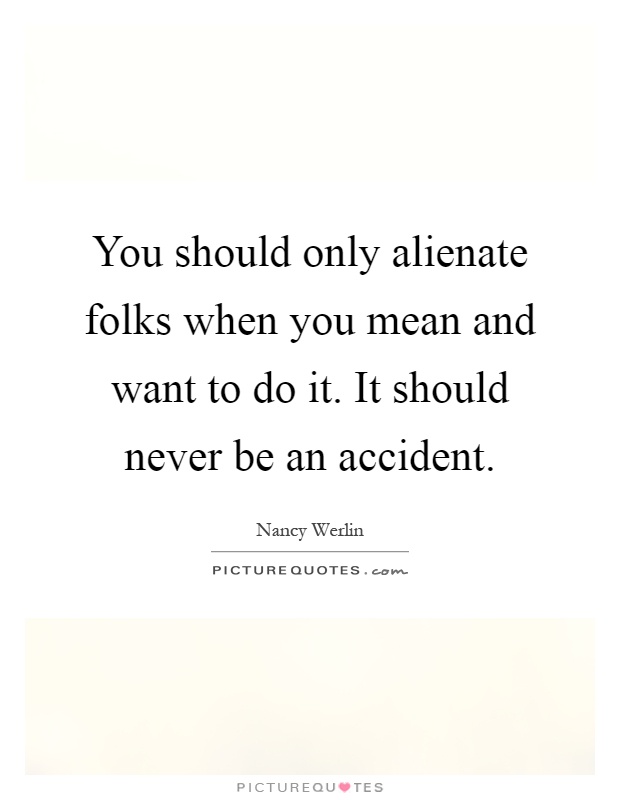 You should only alienate folks when you mean and want to do it. It should never be an accident Picture Quote #1