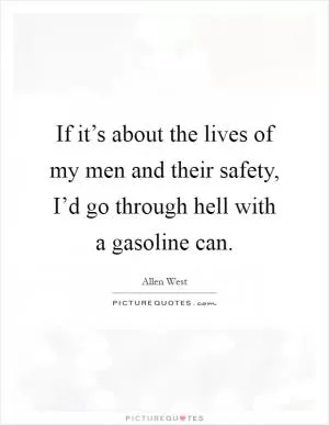 If it’s about the lives of my men and their safety, I’d go through hell with a gasoline can Picture Quote #1