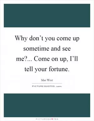 Why don’t you come up sometime and see me?... Come on up, I’ll tell your fortune Picture Quote #1