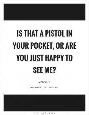 Is that a pistol in your pocket, or are you just happy to see me? Picture Quote #1