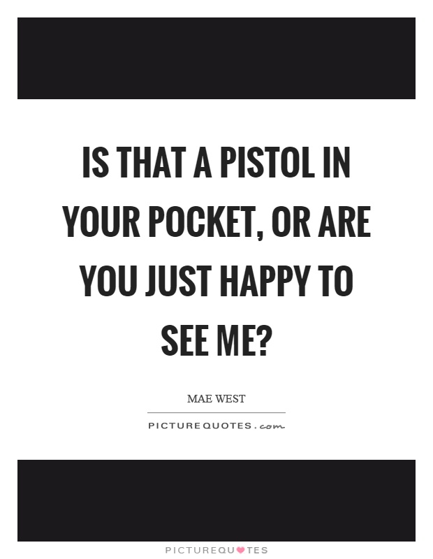 Is that a pistol in your pocket, or are you just happy to see me? Picture Quote #1