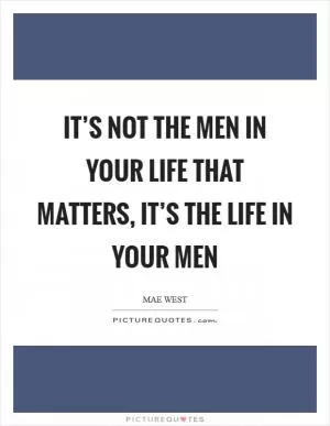 It’s not the men in your life that matters, it’s the life in your men Picture Quote #1