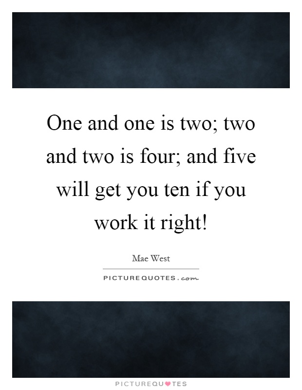 One and one is two; two and two is four; and five will get you ten if you work it right! Picture Quote #1