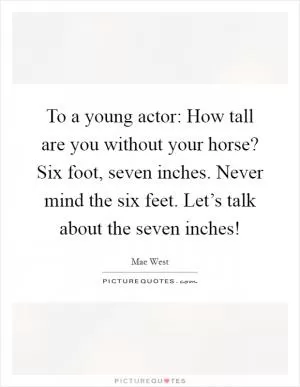 To a young actor: How tall are you without your horse? Six foot, seven inches. Never mind the six feet. Let’s talk about the seven inches! Picture Quote #1