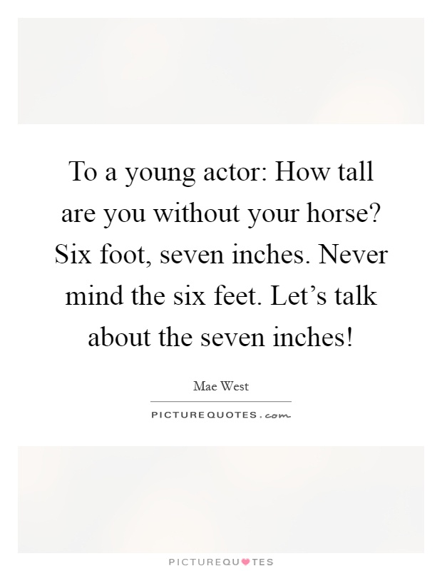 To a young actor: How tall are you without your horse? Six foot, seven inches. Never mind the six feet. Let's talk about the seven inches! Picture Quote #1