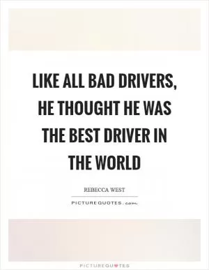 Like all bad drivers, he thought he was the best driver in the world Picture Quote #1