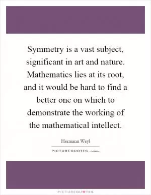 Symmetry is a vast subject, significant in art and nature. Mathematics lies at its root, and it would be hard to find a better one on which to demonstrate the working of the mathematical intellect Picture Quote #1