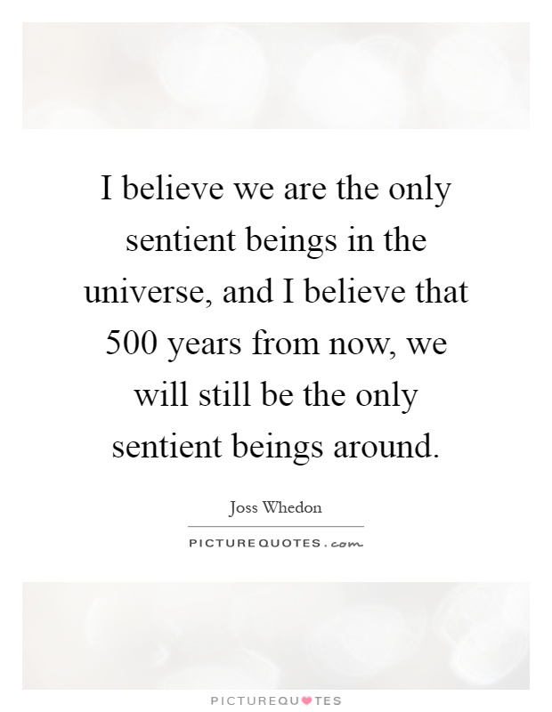 I believe we are the only sentient beings in the universe, and I believe that 500 years from now, we will still be the only sentient beings around Picture Quote #1