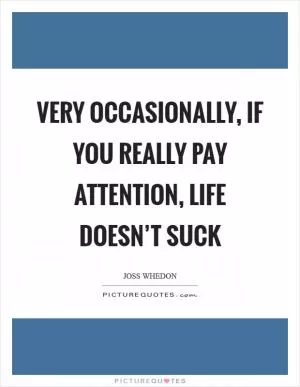 Very occasionally, if you really pay attention, life doesn’t suck Picture Quote #1