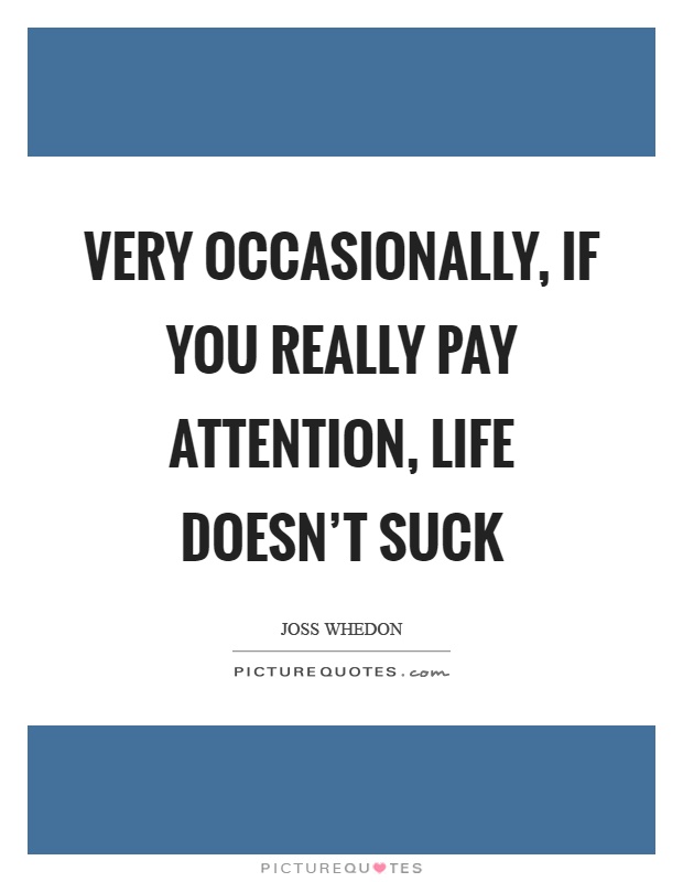 Very occasionally, if you really pay attention, life doesn't suck Picture Quote #1