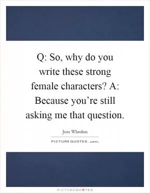 Q: So, why do you write these strong female characters? A: Because you’re still asking me that question Picture Quote #1