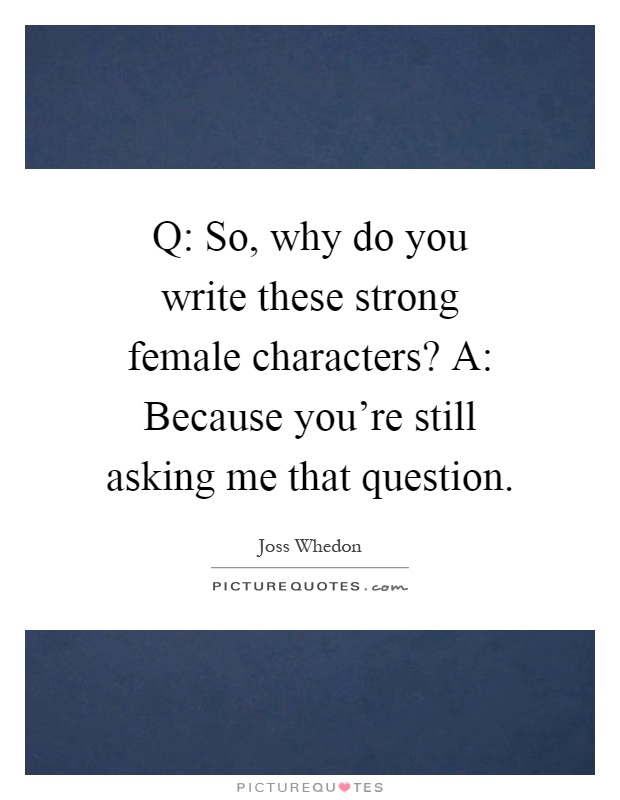Q: So, why do you write these strong female characters? A: Because you're still asking me that question Picture Quote #1