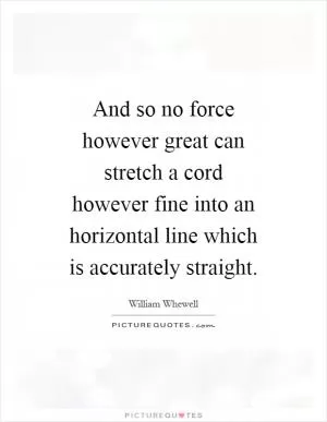 And so no force however great can stretch a cord however fine into an horizontal line which is accurately straight Picture Quote #1