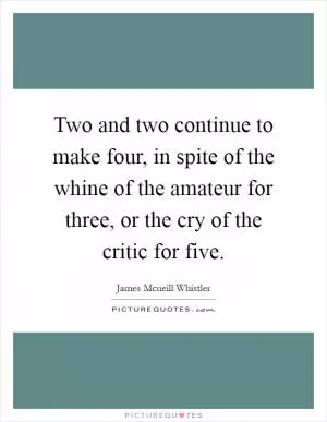 Two and two continue to make four, in spite of the whine of the amateur for three, or the cry of the critic for five Picture Quote #1