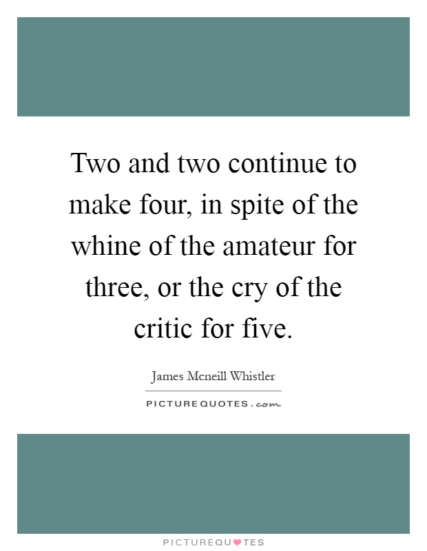 Two and two continue to make four, in spite of the whine of the amateur for three, or the cry of the critic for five Picture Quote #1