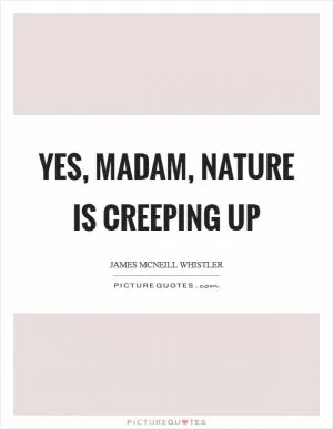Yes, madam, nature is creeping up Picture Quote #1