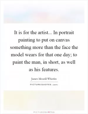 It is for the artist... In portrait painting to put on canvas something more than the face the model wears for that one day; to paint the man, in short, as well as his features Picture Quote #1