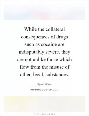 While the collateral consequences of drugs such as cocaine are indisputably severe, they are not unlike those which flow from the misuse of other, legal, substances Picture Quote #1