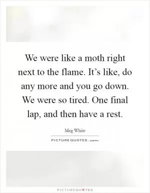 We were like a moth right next to the flame. It’s like, do any more and you go down. We were so tired. One final lap, and then have a rest Picture Quote #1
