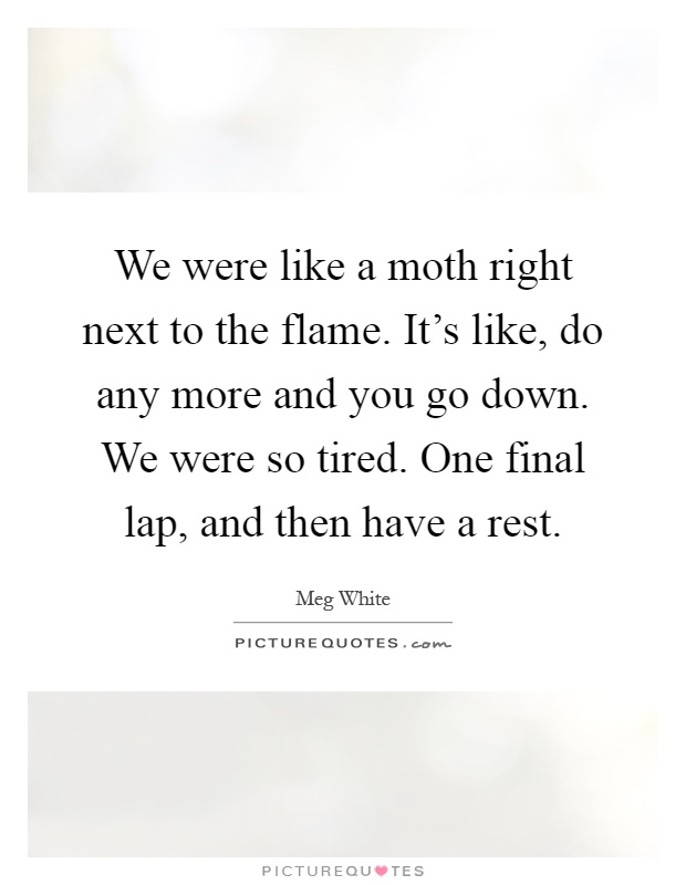 We were like a moth right next to the flame. It's like, do any more and you go down. We were so tired. One final lap, and then have a rest Picture Quote #1