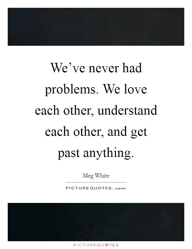 We've never had problems. We love each other, understand each other, and get past anything Picture Quote #1