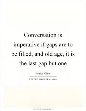 Conversation is imperative if gaps are to be filled, and old age, it is the last gap but one Picture Quote #1