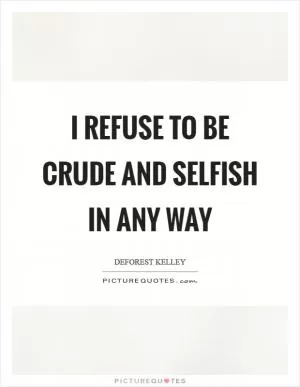 I refuse to be crude and selfish in any way Picture Quote #1